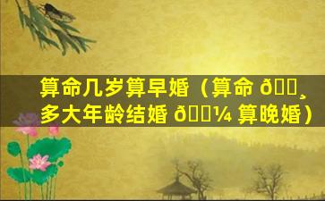 算命几岁算早婚（算命 🕸 多大年龄结婚 🐼 算晚婚）